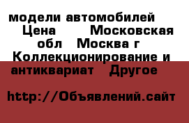 модели автомобилей 1:43 › Цена ­ 1 - Московская обл., Москва г. Коллекционирование и антиквариат » Другое   